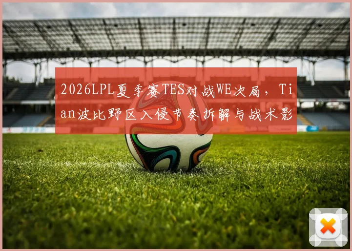 2026LPL夏季赛TES对战WE次局，Tian波比野区入侵节奏拆解与战术影响分析