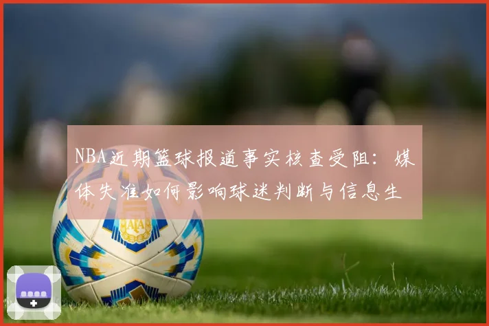 NBA近期篮球报道事实核查受阻：媒体失准如何影响球迷判断与信息生态